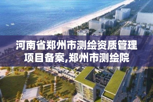 河南省鄭州市測繪資質管理項目備案,鄭州市測繪院