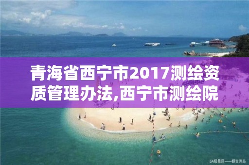 青海省西寧市2017測繪資質管理辦法,西寧市測繪院招聘公示