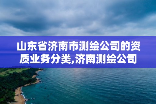 山東省濟南市測繪公司的資質業務分類,濟南測繪公司都有哪些