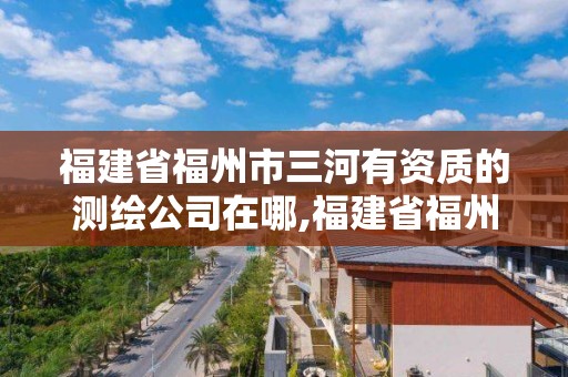 福建省福州市三河有資質(zhì)的測(cè)繪公司在哪,福建省福州市三河有資質(zhì)的測(cè)繪公司在哪個(gè)位置。