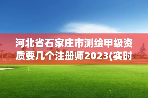 河北省石家莊市測繪甲級資質要幾個注冊師2023(實時/更新中)