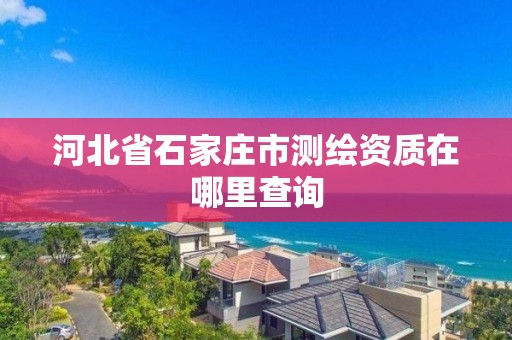 河北省石家莊市測繪資質在哪里查詢