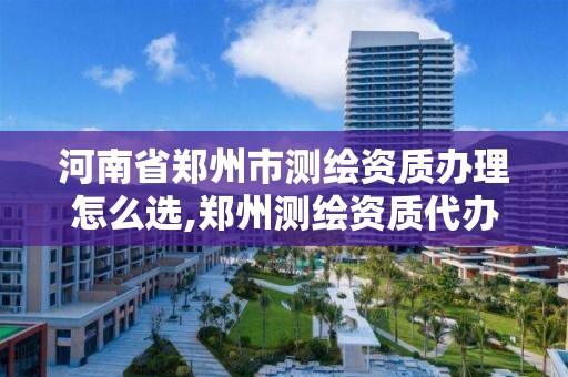 河南省鄭州市測繪資質(zhì)辦理怎么選,鄭州測繪資質(zhì)代辦