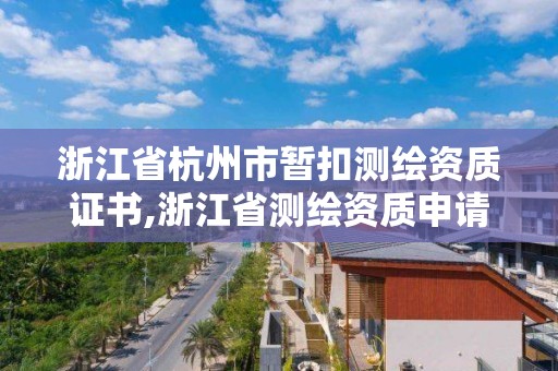 浙江省杭州市暫扣測繪資質證書,浙江省測繪資質申請需要什么條件