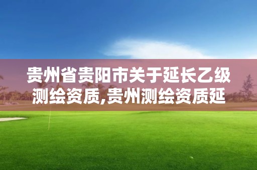 貴州省貴陽市關于延長乙級測繪資質,貴州測繪資質延期