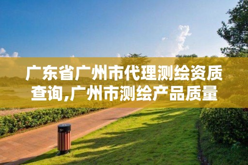 廣東省廣州市代理測繪資質查詢,廣州市測繪產(chǎn)品質量檢驗中心