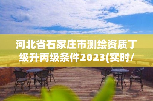 河北省石家莊市測繪資質丁級升丙級條件2023(實時/更新中)