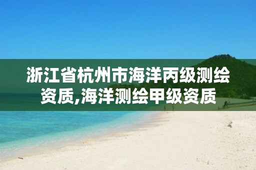 浙江省杭州市海洋丙級測繪資質,海洋測繪甲級資質