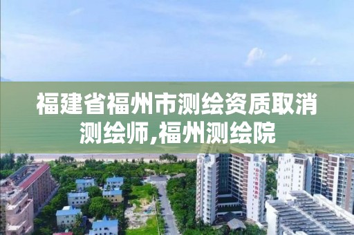 福建省福州市測繪資質(zhì)取消測繪師,福州測繪院