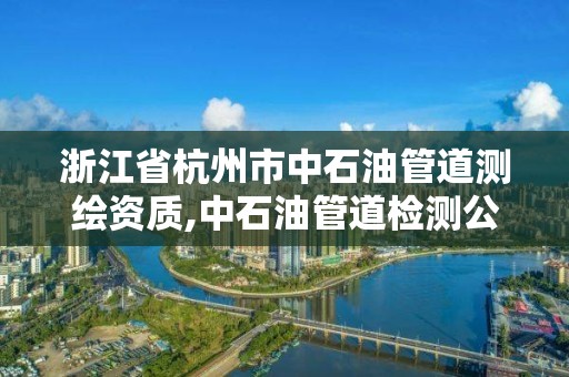 浙江省杭州市中石油管道測繪資質,中石油管道檢測公司