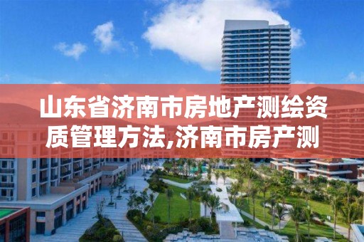 山東省濟南市房地產測繪資質管理方法,濟南市房產測繪研究院是事業單位。