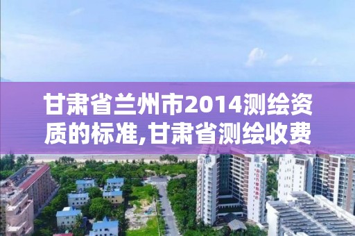 甘肅省蘭州市2014測繪資質的標準,甘肅省測繪收費標準