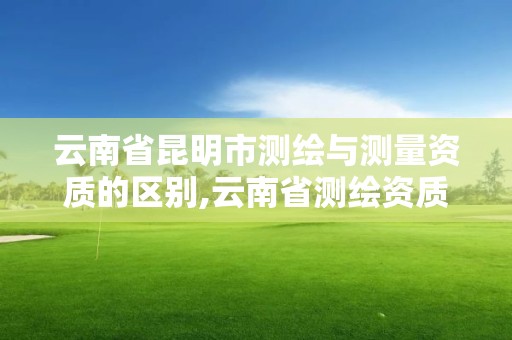 云南省昆明市測繪與測量資質的區別,云南省測繪資質查詢