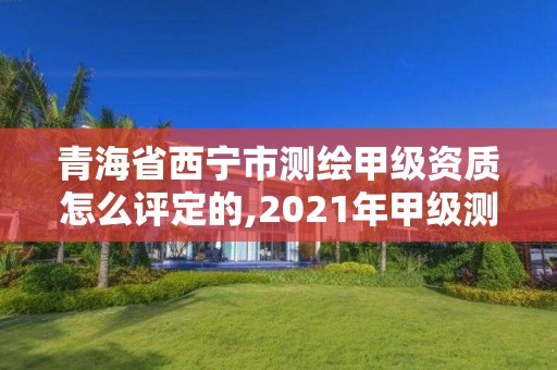 青海省西寧市測繪甲級資質怎么評定的,2021年甲級測繪資質