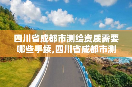 四川省成都市測繪資質需要哪些手續,四川省成都市測繪資質需要哪些手續呢