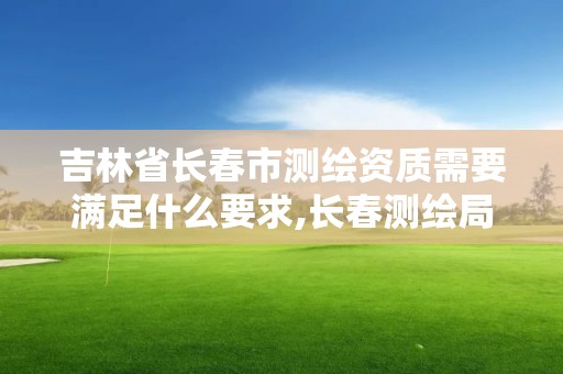 吉林省長春市測繪資質需要滿足什么要求,長春測繪局官網。