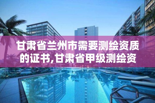 甘肅省蘭州市需要測繪資質的證書,甘肅省甲級測繪資質單位