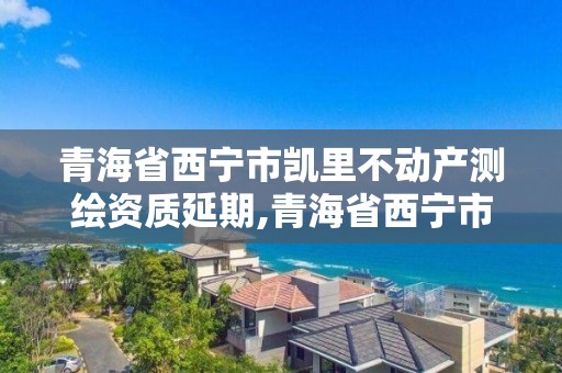 青海省西寧市凱里不動產測繪資質延期,青海省西寧市測繪院。