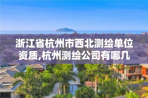 浙江省杭州市西北測繪單位資質(zhì),杭州測繪公司有哪幾家