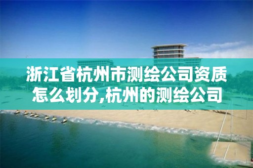 浙江省杭州市測繪公司資質(zhì)怎么劃分,杭州的測繪公司