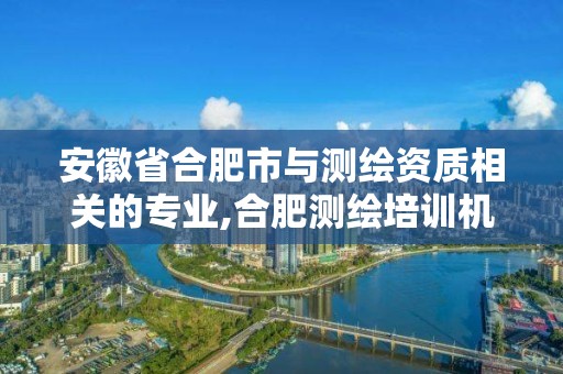 安徽省合肥市與測繪資質相關的專業(yè),合肥測繪培訓機構。