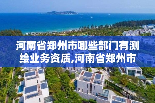 河南省鄭州市哪些部門有測繪業務資質,河南省鄭州市哪些部門有測繪業務資質的。