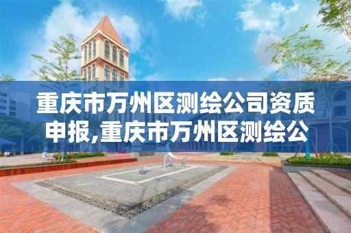 重慶市萬州區測繪公司資質申報,重慶市萬州區測繪公司資質申報電話