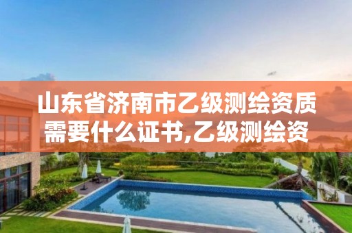 山東省濟(jì)南市乙級測繪資質(zhì)需要什么證書,乙級測繪資質(zhì)單位名錄。