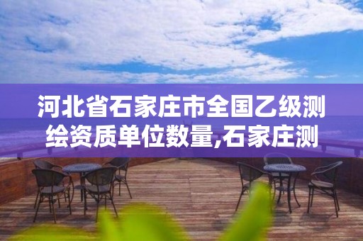 河北省石家莊市全國乙級測繪資質單位數量,石家莊測繪局屬于哪個區。