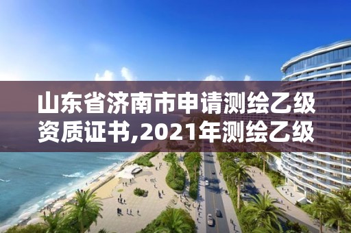 山東省濟南市申請測繪乙級資質證書,2021年測繪乙級資質申報條件。