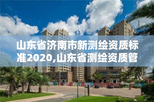 山東省濟南市新測繪資質標準2020,山東省測繪資質管理規定