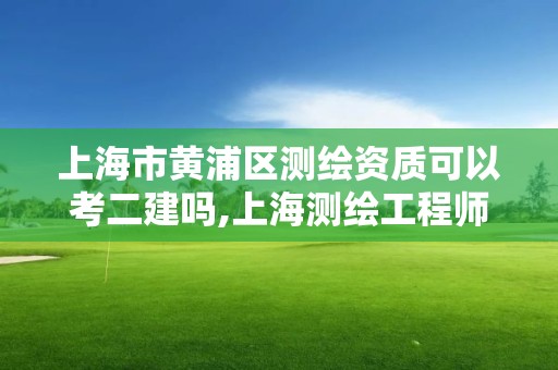 上海市黃浦區測繪資質可以考二建嗎,上海測繪工程師職稱評定條件及流程。