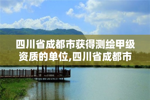 四川省成都市獲得測繪甲級資質(zhì)的單位,四川省成都市獲得測繪甲級資質(zhì)的單位是