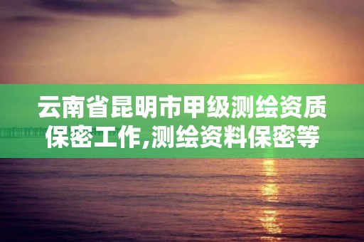 云南省昆明市甲級測繪資質保密工作,測繪資料保密等級。