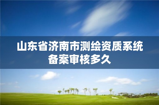 山東省濟南市測繪資質系統(tǒng)備案審核多久