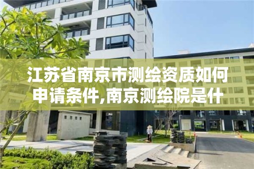 江蘇省南京市測繪資質如何申請條件,南京測繪院是什么單位