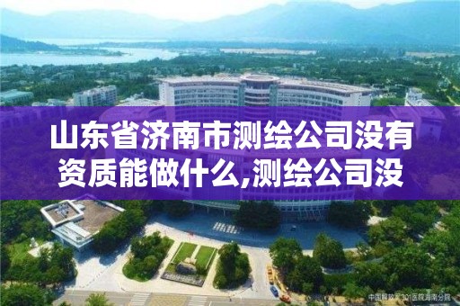 山東省濟(jì)南市測(cè)繪公司沒(méi)有資質(zhì)能做什么,測(cè)繪公司沒(méi)有資質(zhì)能開(kāi)票。