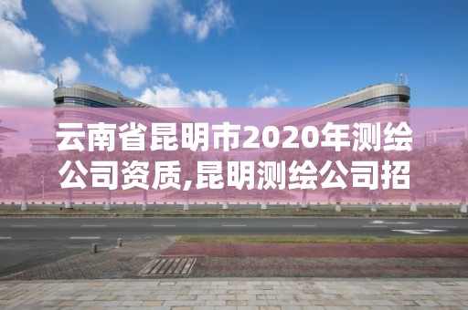 云南省昆明市2020年測繪公司資質,昆明測繪公司招聘信息