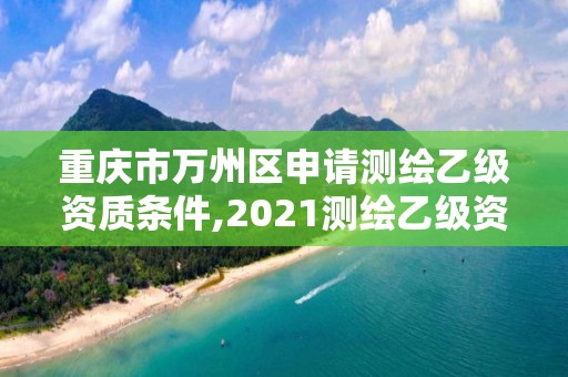 重慶市萬州區申請測繪乙級資質條件,2021測繪乙級資質申報條件