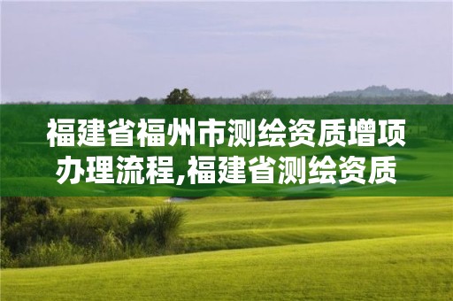 福建省福州市測繪資質增項辦理流程,福建省測繪資質延期