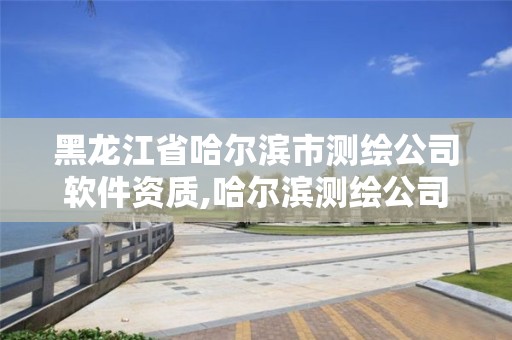 黑龍江省哈爾濱市測繪公司軟件資質,哈爾濱測繪公司哪家好