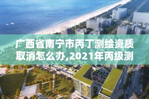 廣西省南寧市丙丁測繪資質取消怎么辦,2021年丙級測繪資質申請需要什么條件。