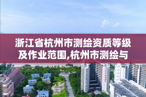 浙江省杭州市測(cè)繪資質(zhì)等級(jí)及作業(yè)范圍,杭州市測(cè)繪與地理信息行業(yè)協(xié)會(huì)。