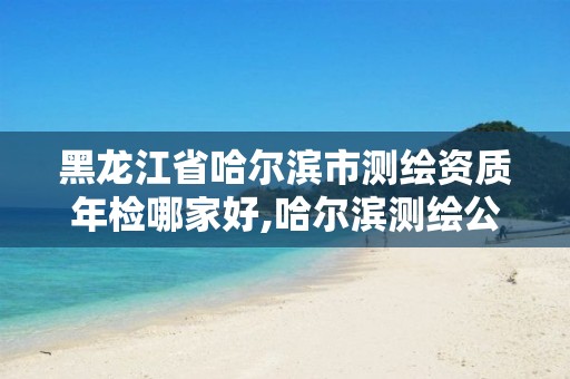 黑龍江省哈爾濱市測繪資質年檢哪家好,哈爾濱測繪公司哪家好