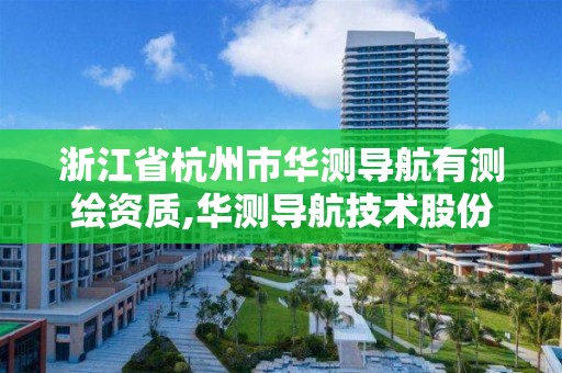 浙江省杭州市華測導航有測繪資質,華測導航技術股份有限公司怎么樣