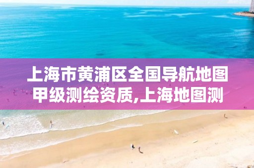 上海市黃浦區全國導航地圖甲級測繪資質,上海地圖測繪有限公司