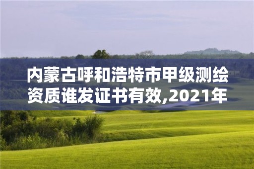 內蒙古呼和浩特市甲級測繪資質誰發證書有效,2021年甲級測繪資質。