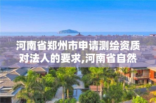 河南省鄭州市申請測繪資質對法人的要求,河南省自然資源廳關于延長測繪資質證書有效期的公告