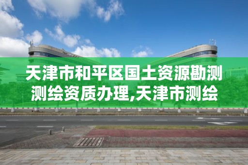 天津市和平區國土資源勘測測繪資質辦理,天津市測繪院有限公司資質。