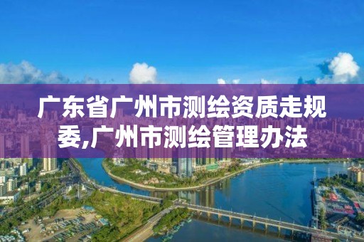 廣東省廣州市測繪資質走規委,廣州市測繪管理辦法